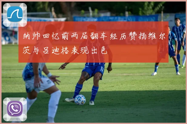 纳帅回忆前两届翻车经历赞扬维尔茨与吕迪格表现出色
