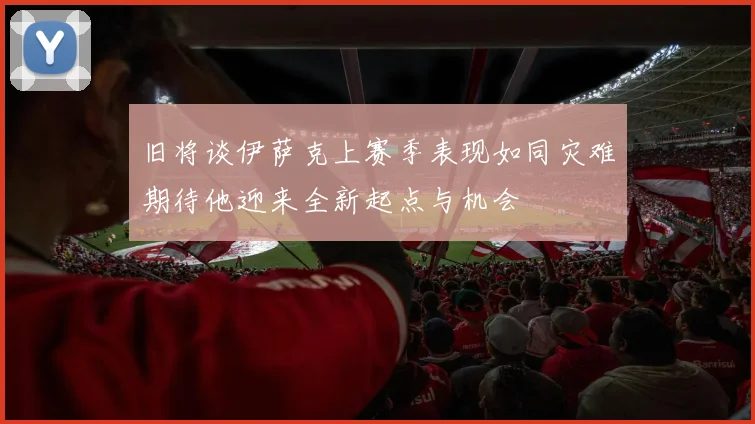 旧将谈伊萨克上赛季表现如同灾难期待他迎来全新起点与机会