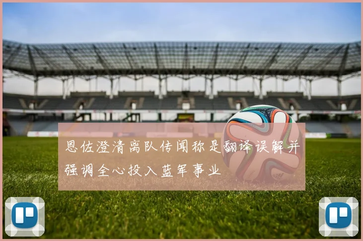恩佐澄清离队传闻称是翻译误解并强调全心投入蓝军事业