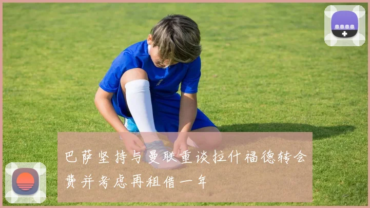 巴萨坚持与曼联重谈拉什福德转会费并考虑再租借一年
