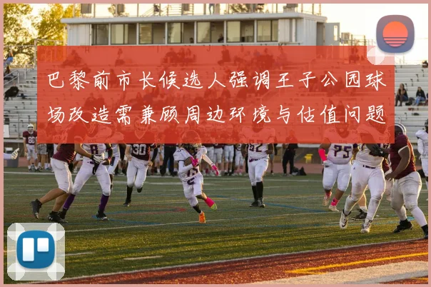 巴黎前市长候选人强调王子公园球场改造需兼顾周边环境与估值问题