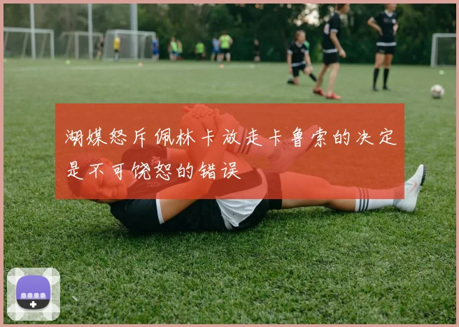 湖媒怒斥佩林卡放走卡鲁索的决定是不可饶恕的错误