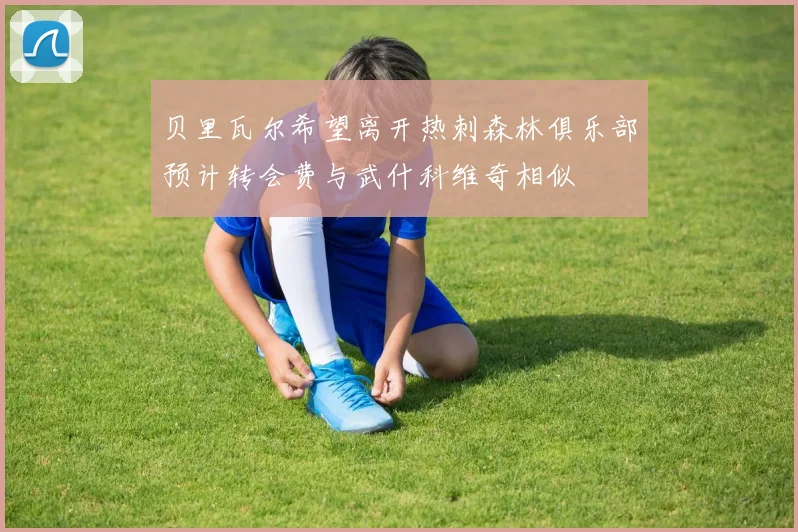 贝里瓦尔希望离开热刺森林俱乐部预计转会费与武什科维奇相似