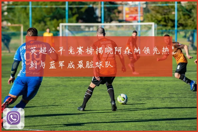 英超公平竞赛榜揭晓阿森纳领先热刺与蓝军成最脏球队