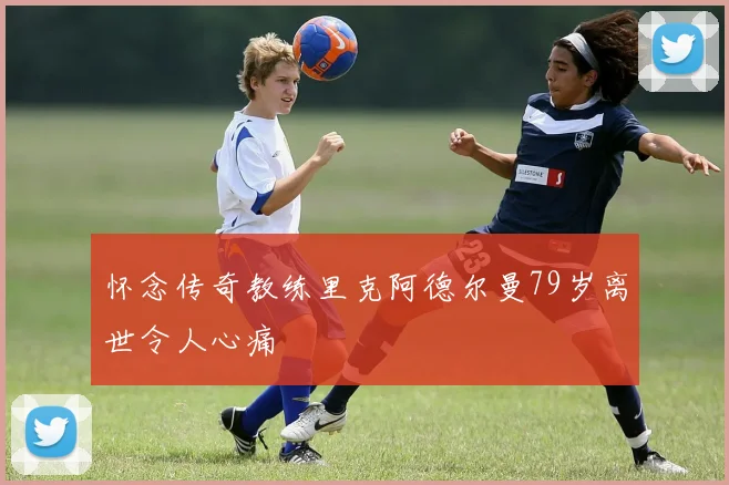 怀念传奇教练里克阿德尔曼79岁离世令人心痛