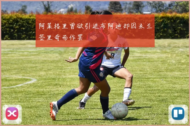 阿莱格里曾欲引进布阿迪却因米兰签里奇而作罢