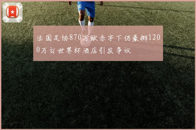 法国足协870万欧赤字下仍豪掷1200万订世界杯酒店引发争议