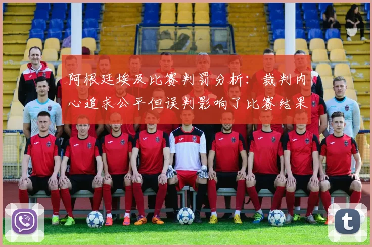 阿根廷埃及比赛判罚分析：裁判内心追求公平但误判影响了比赛结果