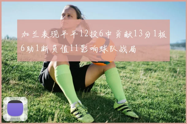 加兰表现平平12投6中贡献13分1板6助1断负值11影响球队战局
