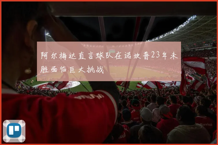 阿尔梅达直言球队在诺坎普23年未胜面临巨大挑战