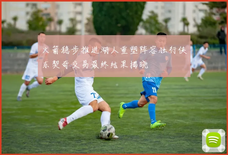 火箭稳步推进湖人重塑阵容独行侠东契奇交易最终结果揭晓