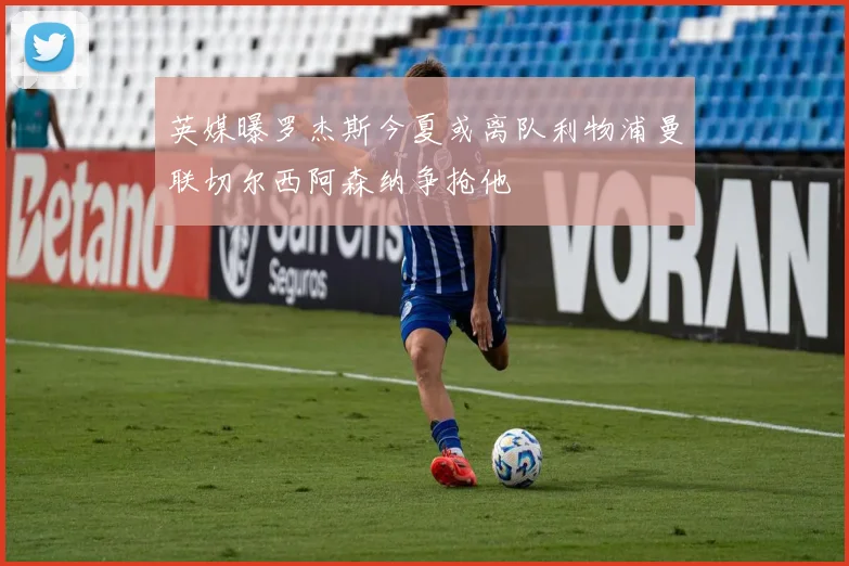 英媒曝罗杰斯今夏或离队利物浦曼联切尔西阿森纳争抢他