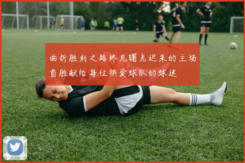 曲折胜利之路终见曙光迟来的主场首胜献给每位热爱球队的球迷