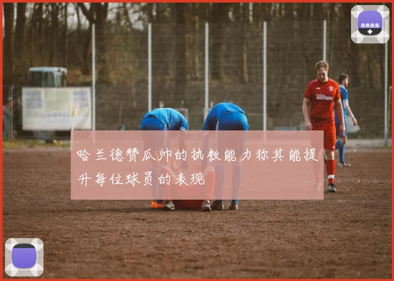 哈兰德赞瓜帅的执教能力称其能提升每位球员的表现