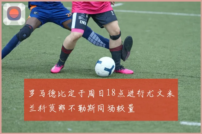 罗马德比定于周日18点进行尤文米兰科莫那不勒斯同场较量