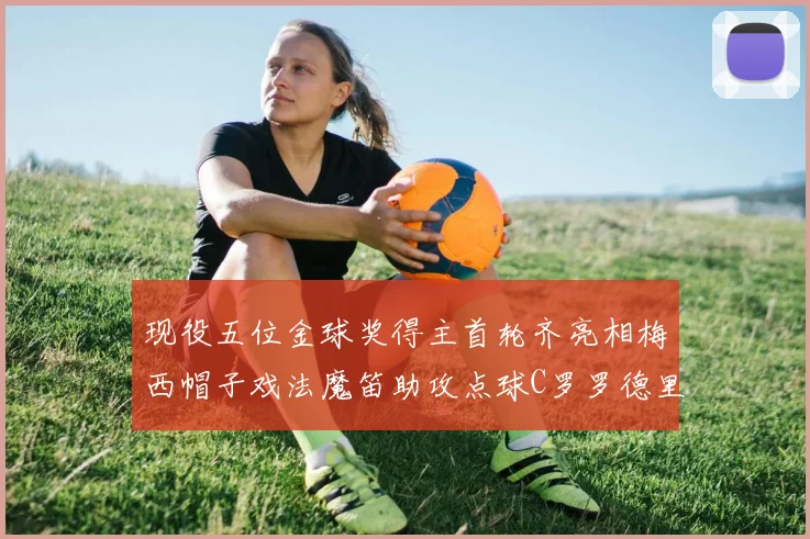 现役五位金球奖得主首轮齐亮相梅西帽子戏法魔笛助攻点球C罗罗德里握手言和