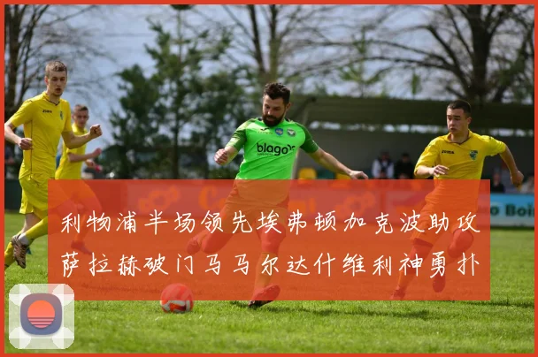 利物浦半场领先埃弗顿加克波助攻萨拉赫破门马马尔达什维利神勇扑救