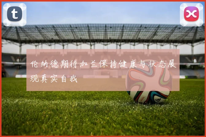 伦纳德期待加兰保持健康与状态展现真实自我