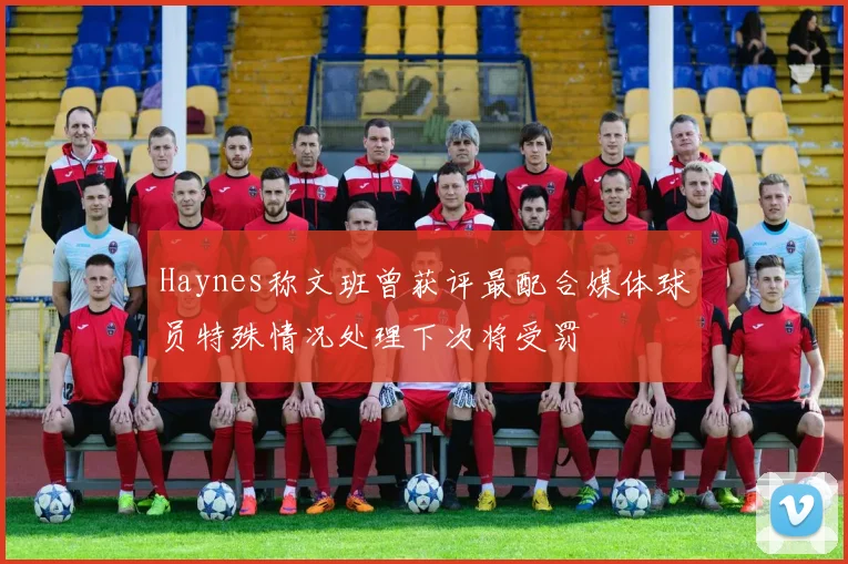 Haynes称文班曾获评最配合媒体球员特殊情况处理下次将受罚
