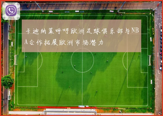 卡迪纳莱呼吁欧洲足球俱乐部与NBA合作拓展欧洲市场潜力