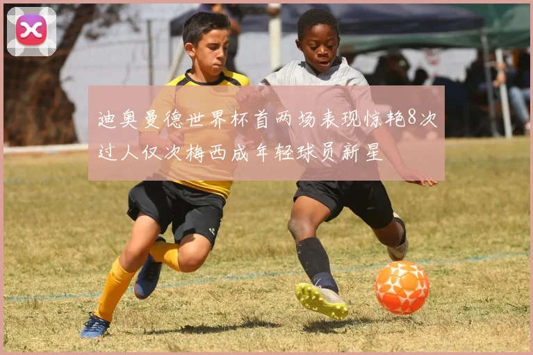 迪奥曼德世界杯首两场表现惊艳8次过人仅次梅西成年轻球员新星
