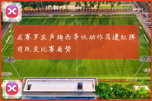 龙赛罗发声梅西争议动作若遭红牌将改变比赛局势