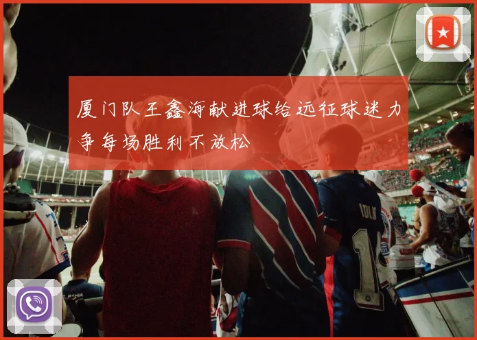 厦门队王鑫海献进球给远征球迷力争每场胜利不放松