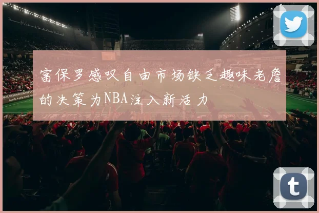 富保罗感叹自由市场缺乏趣味老詹的决策为NBA注入新活力